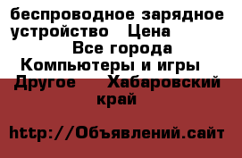 беспроводное зарядное устройство › Цена ­ 2 190 - Все города Компьютеры и игры » Другое   . Хабаровский край